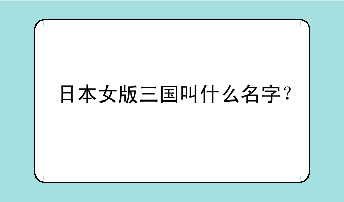 日本女版三国叫什么名字？