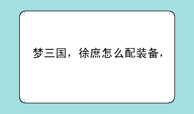 梦三国，徐庶怎么配装备，__起凡群雄的马良、徐庶、张飞、张辽出装顺序是什