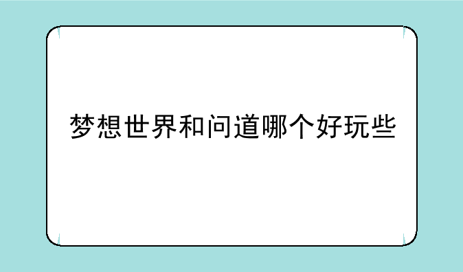 梦想世界和问道哪个好玩些