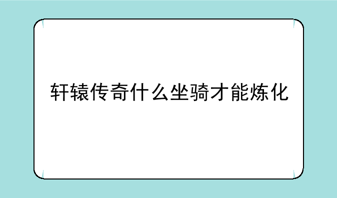 轩辕传奇什么坐骑才能炼化