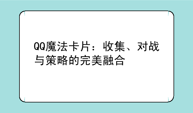 QQ魔法卡片：收集、对战与策略的完美融合