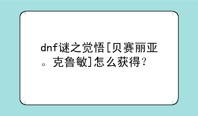 dnf谜之觉悟[贝赛丽亚。克鲁敏]怎么获得？