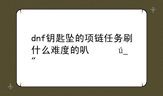 dnf钥匙坠的项链任务刷什么难度的可以得到