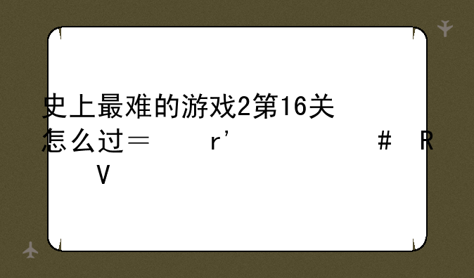 史上最难的游戏2第16关怎么过？有什么攻略