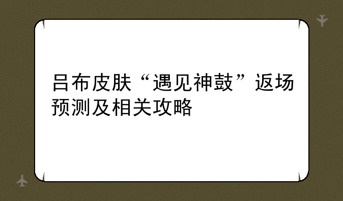 <b>吕布皮肤“遇见神鼓”返场预测及相关攻略</b>