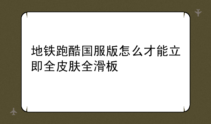 地铁跑酷国服版怎么才能立即全皮肤全滑板