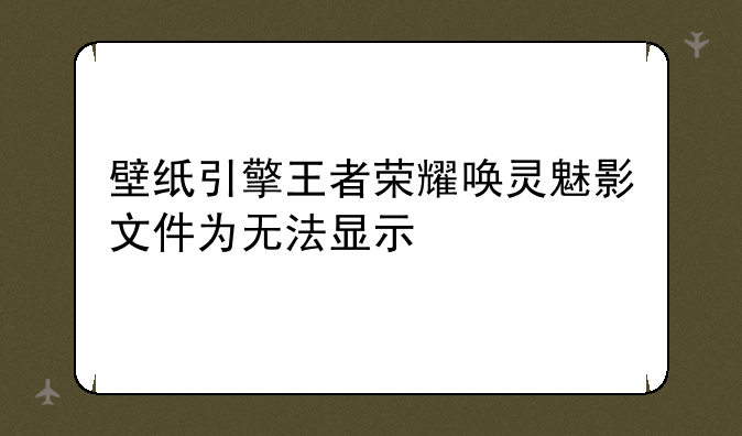 壁纸引擎王者荣耀唤灵魅影文件为无法显示