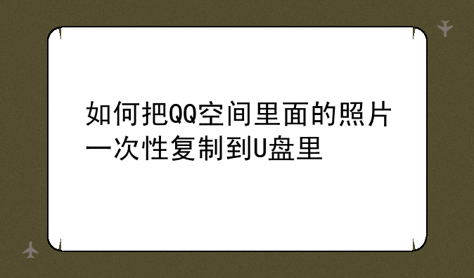 如何把QQ空间里面的照片一次性复制到U盘里