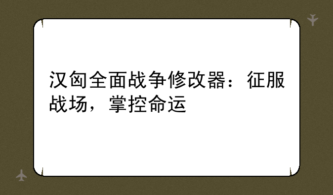汉匈全面战争修改器：征服战场，掌控命运
