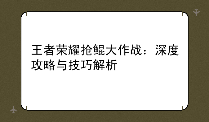 <b>王者荣耀抢鲲大作战：深度攻略与技巧解析</b>