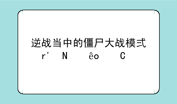 逆战当中的僵尸大战模式有哪些乐趣所在？
