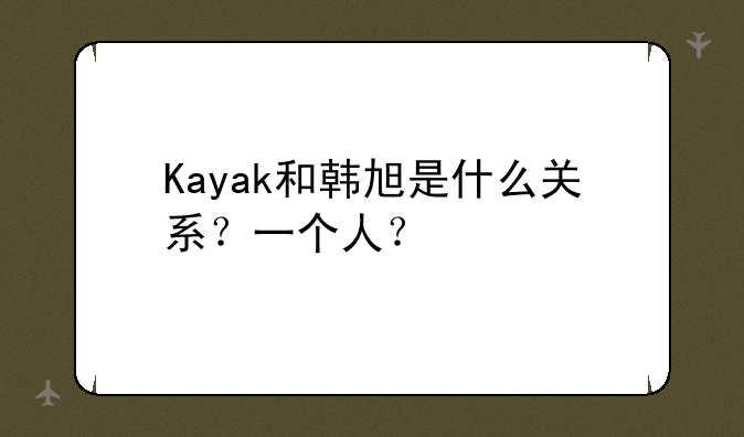 Kayak和韩旭是什么关系？一个人？
