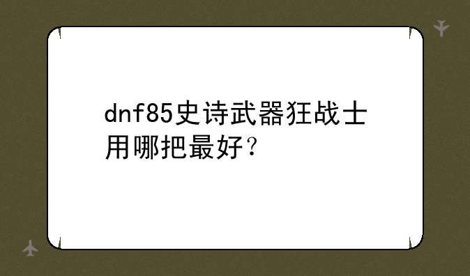 dnf85史诗武器狂战士用哪把最好？