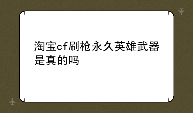 淘宝cf刷枪永久英雄武器是真的吗