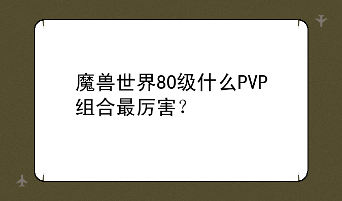 魔兽世界80级什么PVP组合最厉害？
