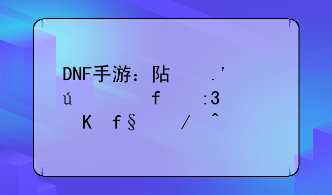 DNF手游：阿拉德大陆掌上冒险之旅