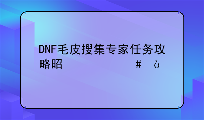 DNF毛皮搜集专家任务攻略是什么？