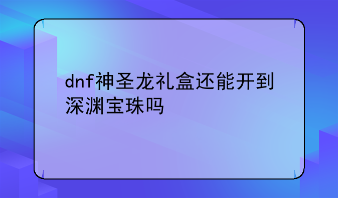 dnf神圣龙礼盒还能开到深渊宝珠吗