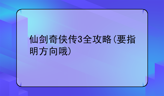 仙剑奇侠传3全攻略(要指明方向哦)