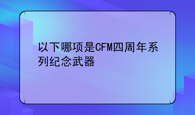 以下哪项是CFM四周年系列纪念武器