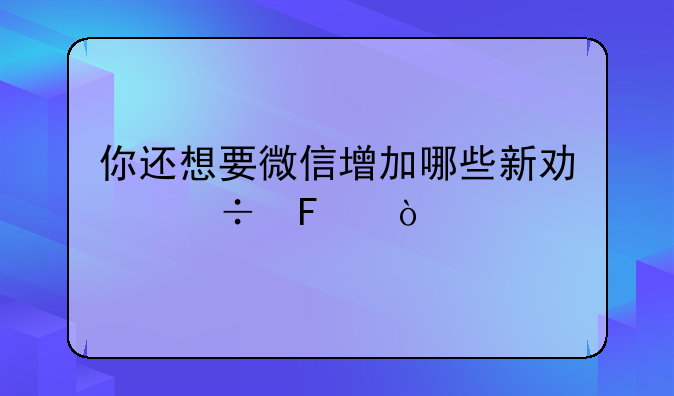 你还想要微信增加哪些新功能呢？