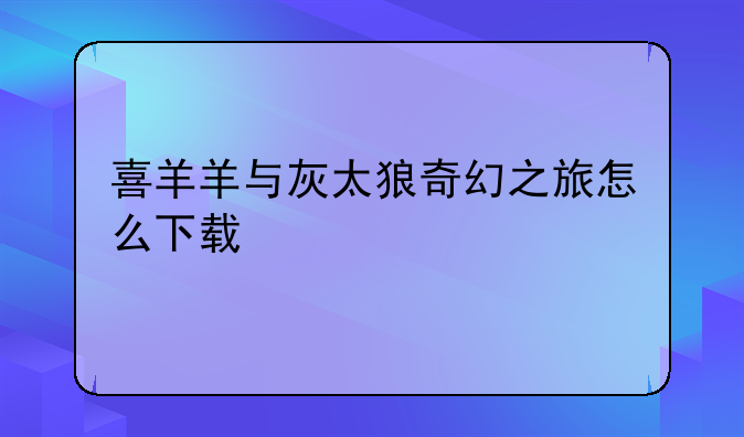 喜羊羊与灰太狼奇幻之旅怎么下载