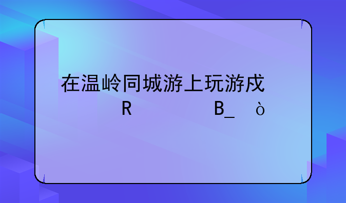 在温岭同城游上玩游戏要收费吗？