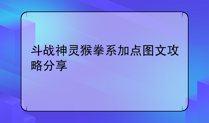 全民斗战神灵猴修炼加点方式攻略大全解析——斗战神灵猴拳系加点图文攻略分