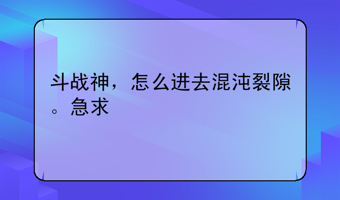 斗战神，怎么进去混沌裂隙。急求
