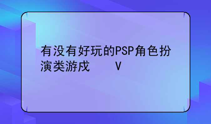 有没有好玩的PSP角色扮演类游戏啊