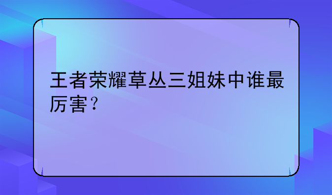王者荣耀草丛三姐妹中谁最厉害？