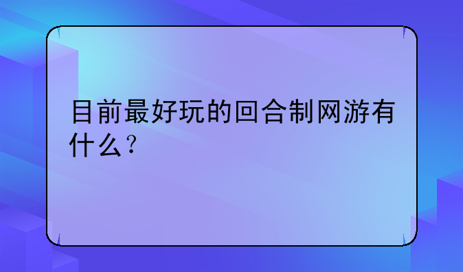 目前最好玩的回合制网游有什么？