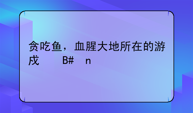 贪吃鱼，血腥大地所在的游戏合集