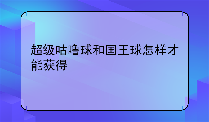 超级咕噜球和国王球怎样才能获得