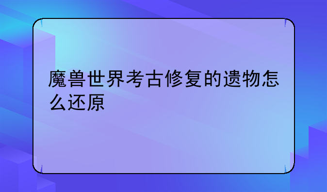 魔兽世界考古修复的遗物怎么还原