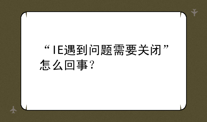 “IE遇到问题需要关闭”怎么回事？