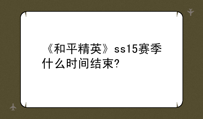 《和平精英》ss15赛季什么时间结束?
