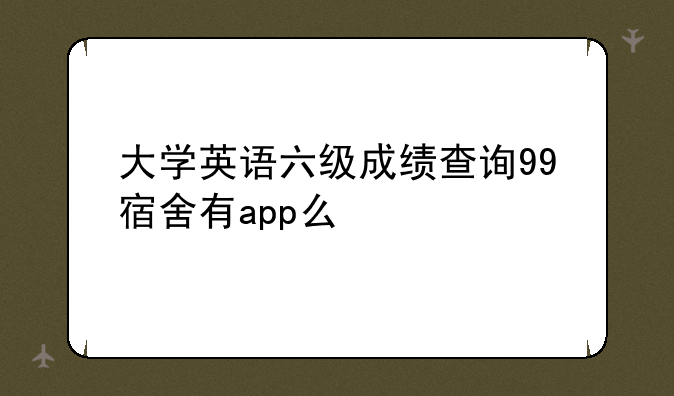 大学英语六级成绩查询99宿舍有app么