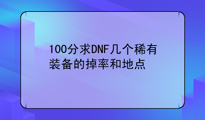 100分求DNF几个稀有装备的掉率和地点