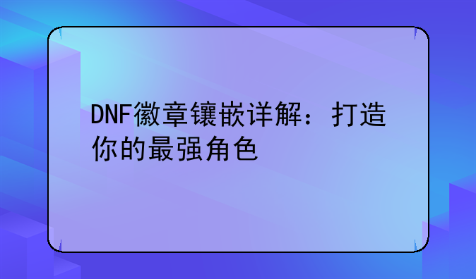 DNF徽章镶嵌详解：打造你的最强角色