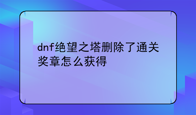 dnf绝望之塔删除了通关奖章怎么获得