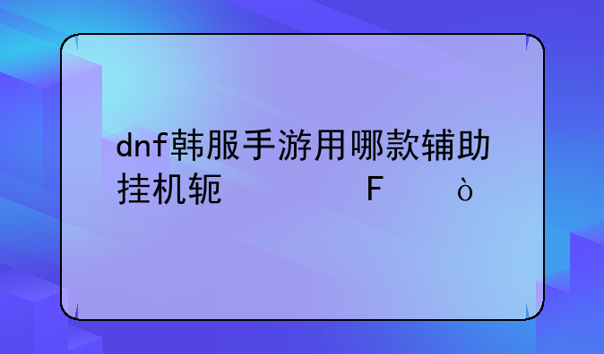 dnf双开用什么软件好？要没毒的-dnf韩服手游用哪款辅助挂机软件呢？