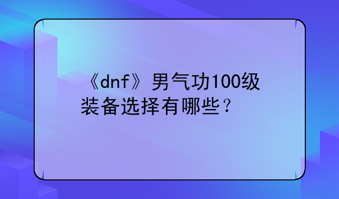 《dnf》男气功100级装备选择有哪些？
