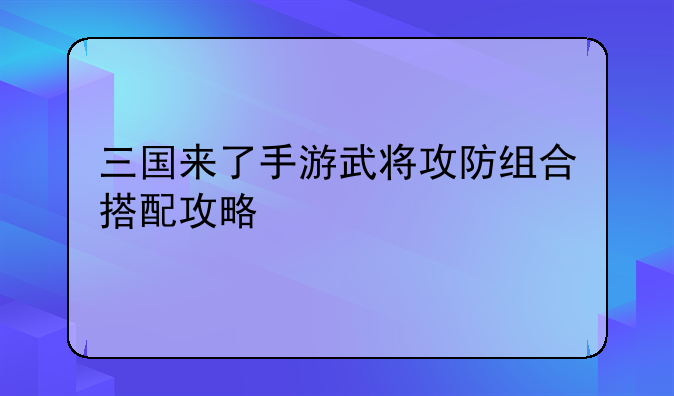三国来了手游武将攻防组合搭配攻略