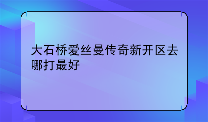 大石桥爱丝曼传奇新开区去哪打最好