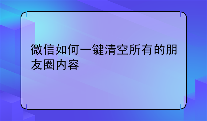 微信如何一键清空所有的朋友圈内容
