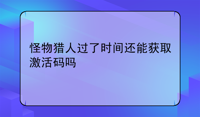 怪物猎人过了时间还能获取激活码吗