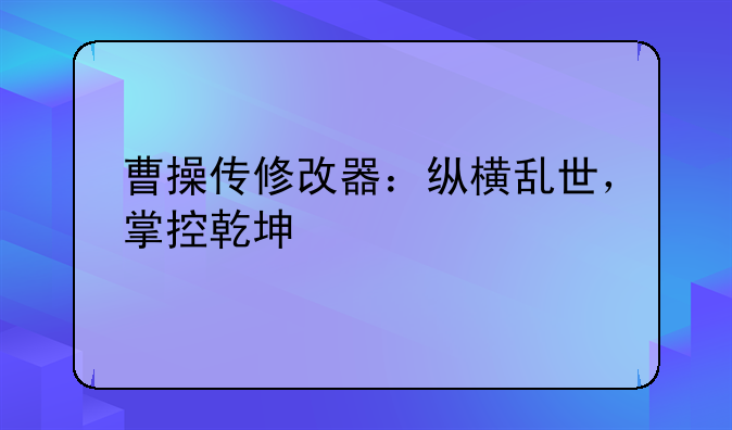 曹操传修改器：纵横乱世，掌控乾坤