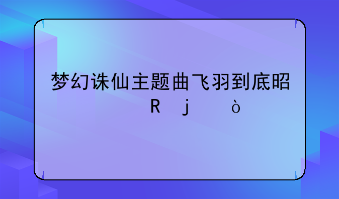 梦幻诛仙主题曲飞羽到底是谁唱的？