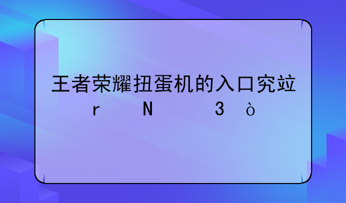 王者荣耀扭蛋机的入口究竟在哪里？